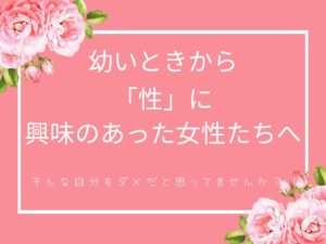 幼いときから「性」に興味のあった女性たちへ