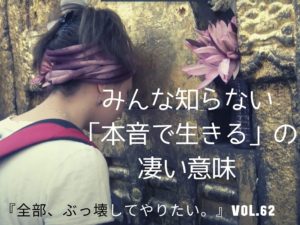 みんな知らない「本音で生きる」の凄い意味　 【全部、ぶっ壊してやりたい。】
