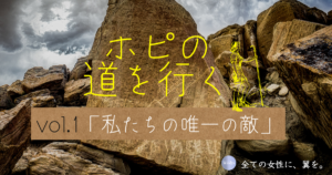 私たちの唯一の敵。【ホピの道を行く vol.1】