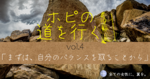 愛と恐れ、まずは自分のバランスを取ることから【ホピの道を行く  vol.4】